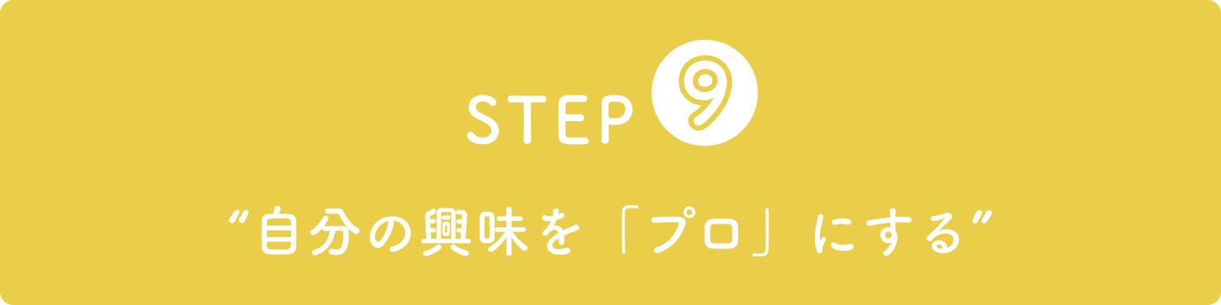 STEP9“自分の興味を「プロ」にする”