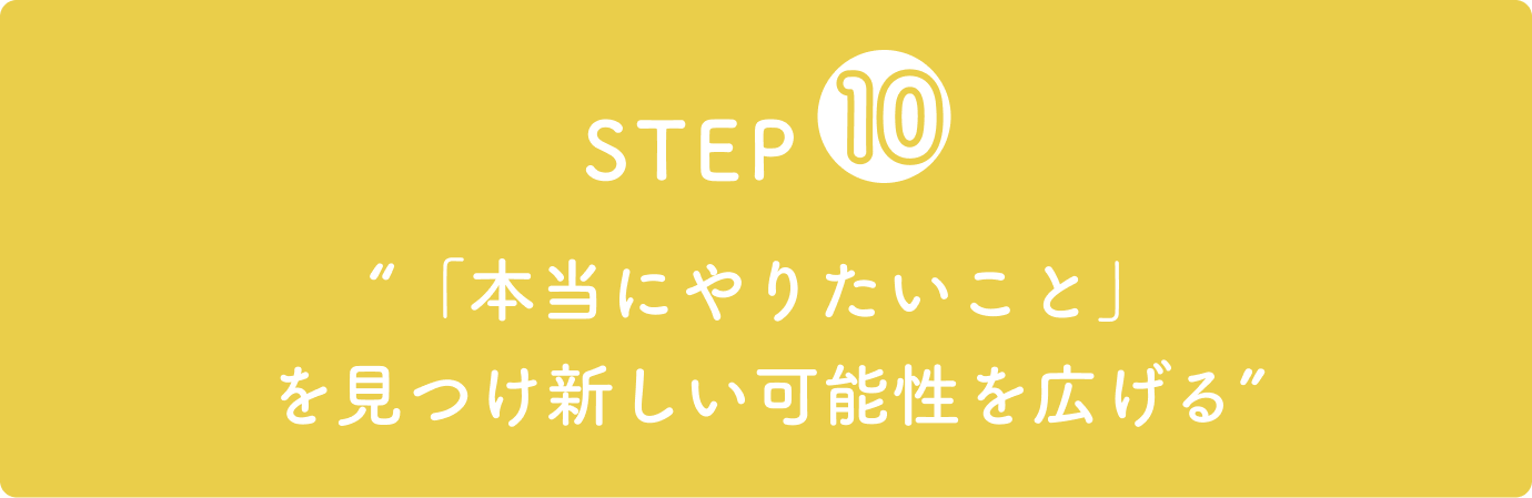 STEP10“「本当にやりたいこと」を見つけ新しい可能性を広げる”